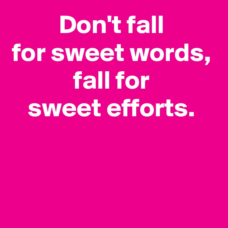 Don't fall
for sweet words,
fall for
sweet efforts.


