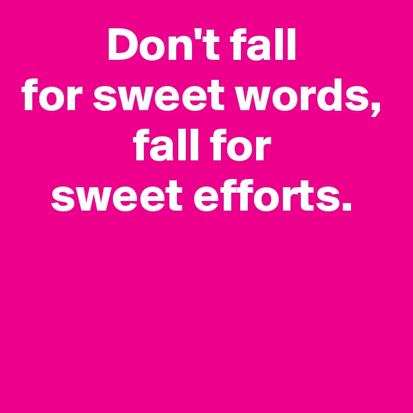 Don't fall
for sweet words,
fall for
sweet efforts.


