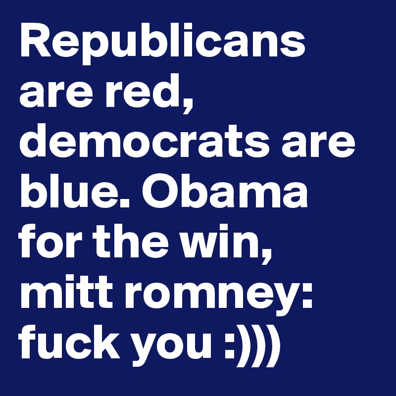 Republicans are red, democrats are blue. Obama for the win, mitt romney: fuck you :)))