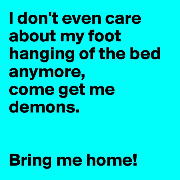 I don't even care about my foot hanging of the bed anymore, 
come get me demons.


Bring me home!