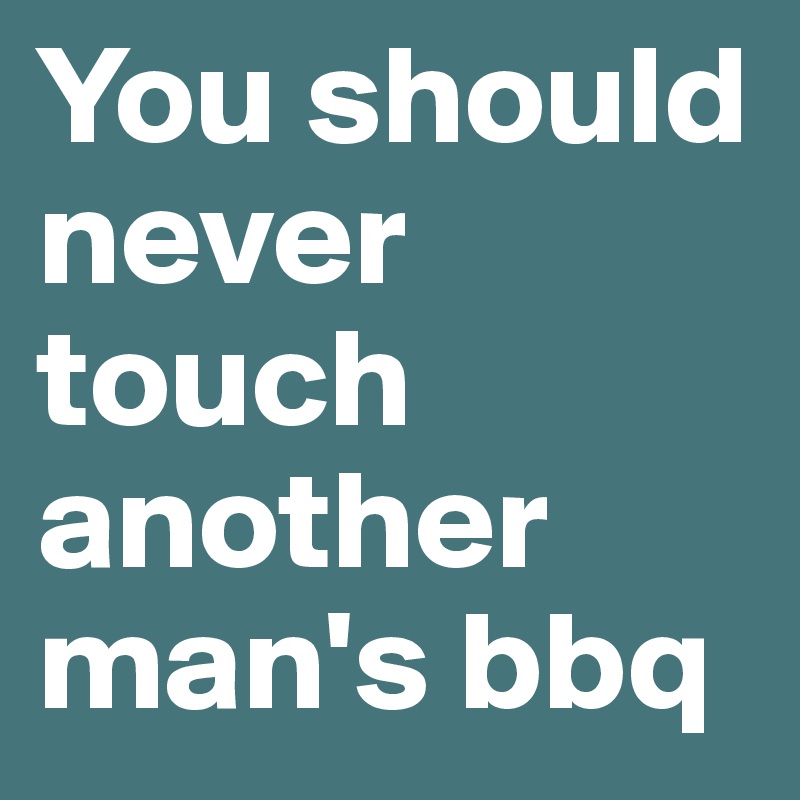 You should never touch another man's bbq