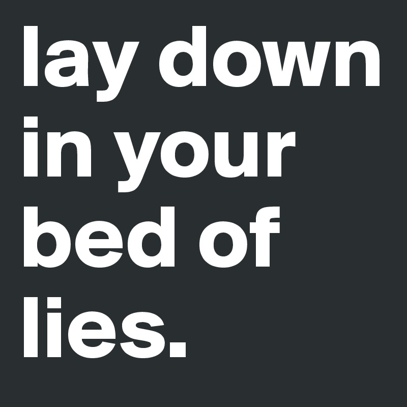 lay down in your bed of lies.