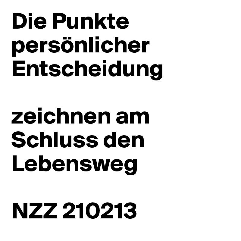 Die Punkte persönlicher Entscheidung

zeichnen am Schluss den Lebensweg

NZZ 210213