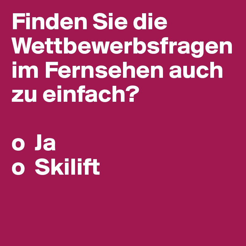 Finden Sie die Wettbewerbsfragen im Fernsehen auch zu einfach?

o  Ja
o  Skilift

