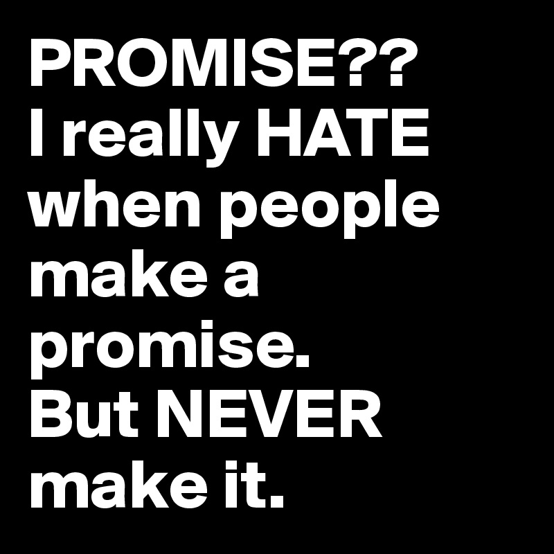 PROMISE??
I really HATE when people make a promise.
But NEVER make it.