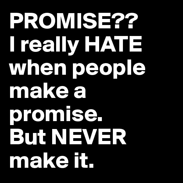 PROMISE??
I really HATE when people make a promise.
But NEVER make it.