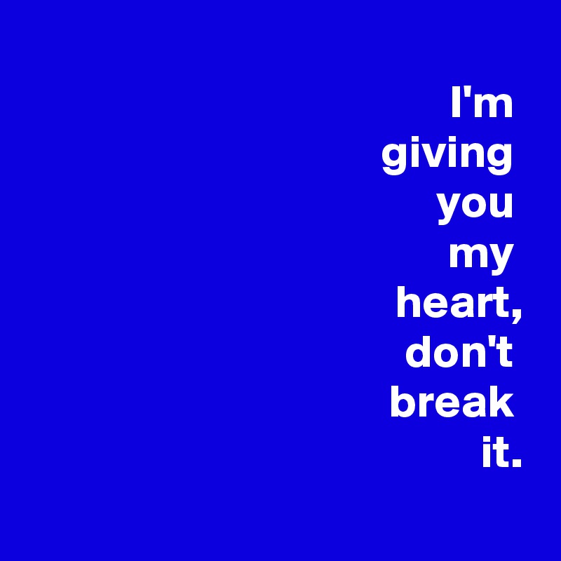 
 I'm 
 giving 
 you 
 my 
 heart,
 don't 
 break 
 it.
