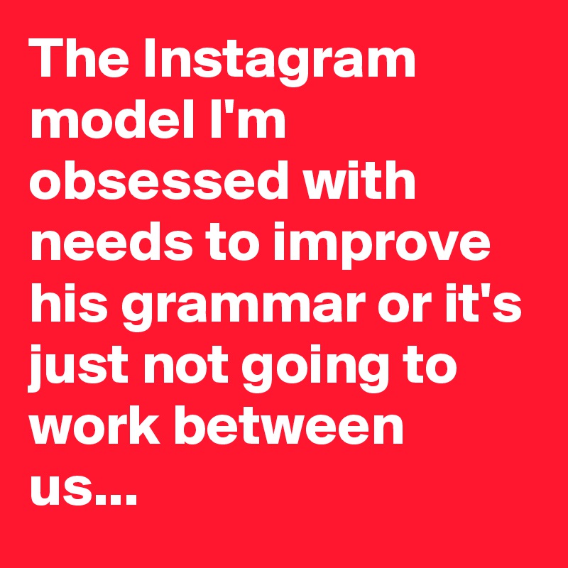 The Instagram model I'm obsessed with needs to improve his grammar or it's just not going to work between us...