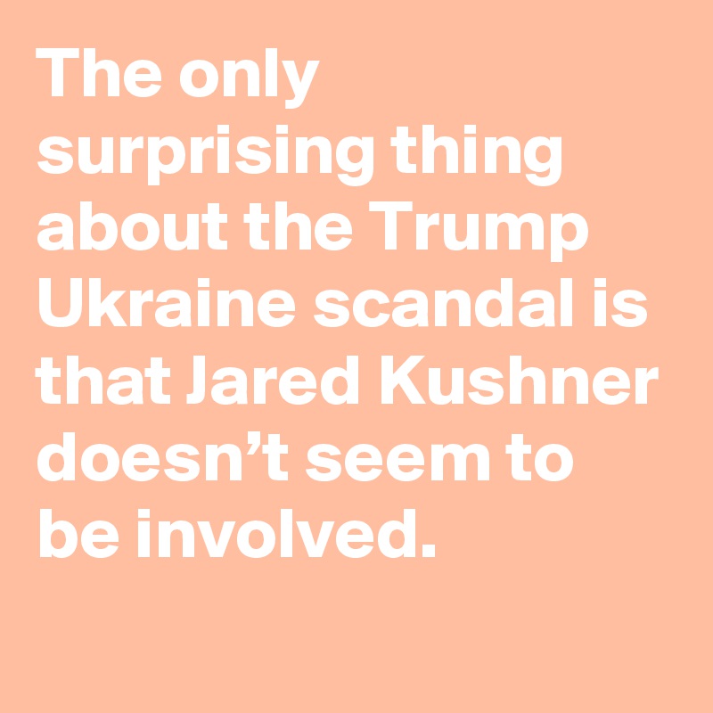 The only surprising thing about the Trump Ukraine scandal is that Jared Kushner doesn’t seem to be involved.