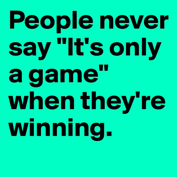 People never say "It's only a game" when they're winning.