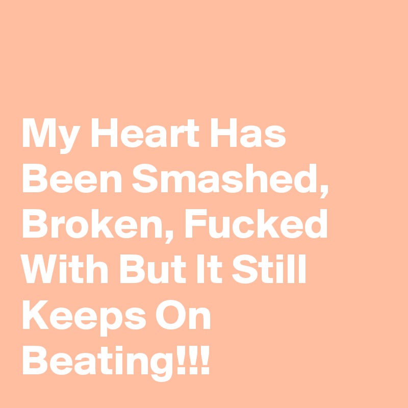 

My Heart Has Been Smashed, Broken, Fucked With But It Still Keeps On Beating!!!