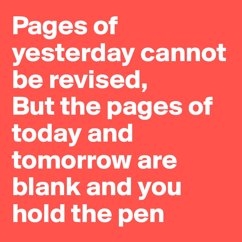 Pages of yesterday cannot be revised,
But the pages of today and tomorrow are blank and you hold the pen