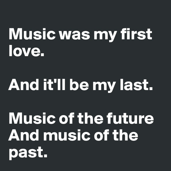 
Music was my first love.

And it'll be my last.

Music of the future
And music of the past. 