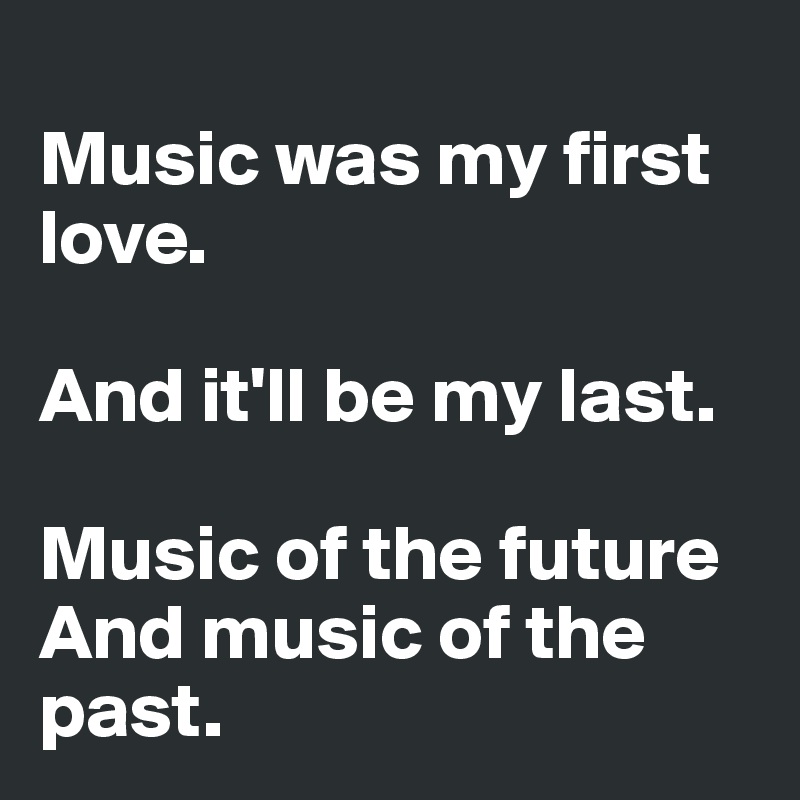 
Music was my first love.

And it'll be my last.

Music of the future
And music of the past. 
