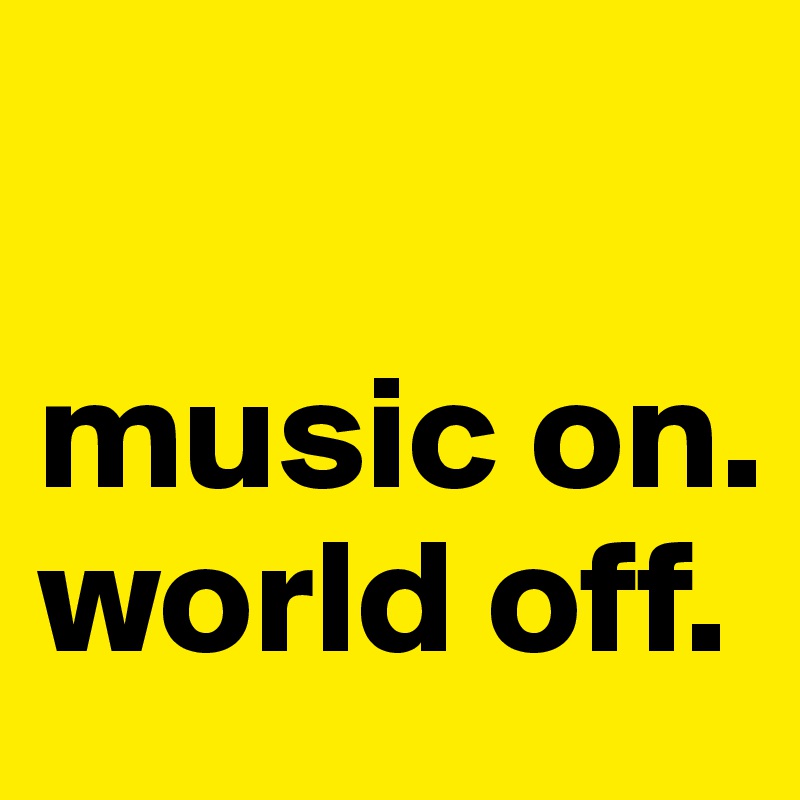 

music on.
world off.