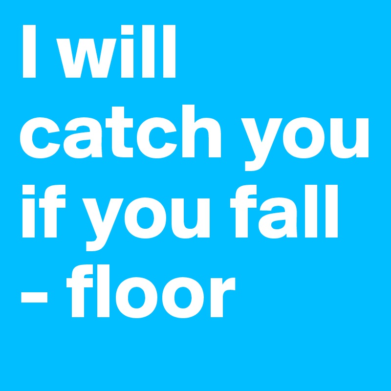 I will catch you if you fall
- floor