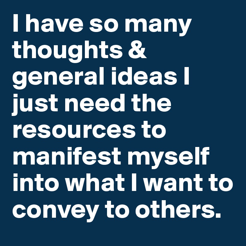 I have so many thoughts & general ideas I just need the resources to manifest myself into what I want to convey to others.
