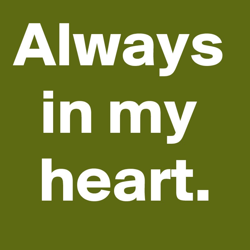 Always in my
 heart.