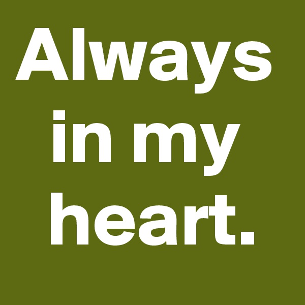 Always in my
 heart.