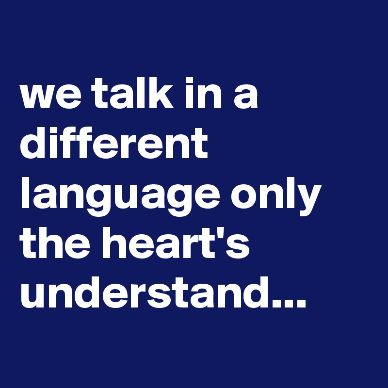 
we talk in a different language only the heart's understand...
