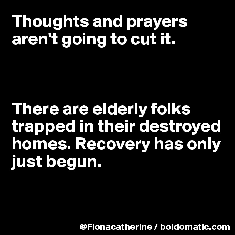 Thoughts and prayers aren't going to cut it.



There are elderly folks trapped in their destroyed
homes. Recovery has only
just begun.


