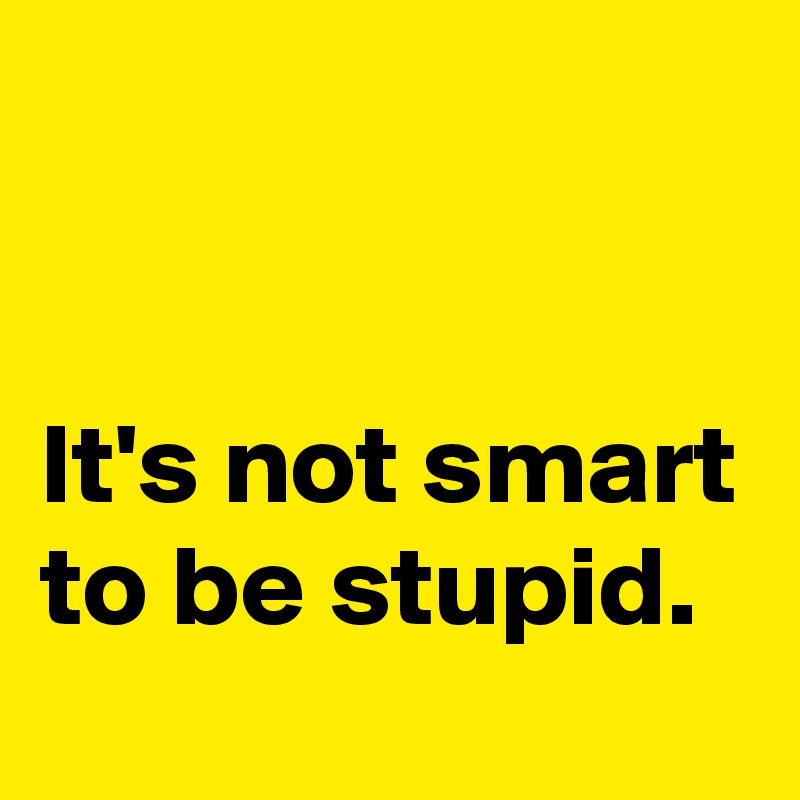 


It's not smart to be stupid.