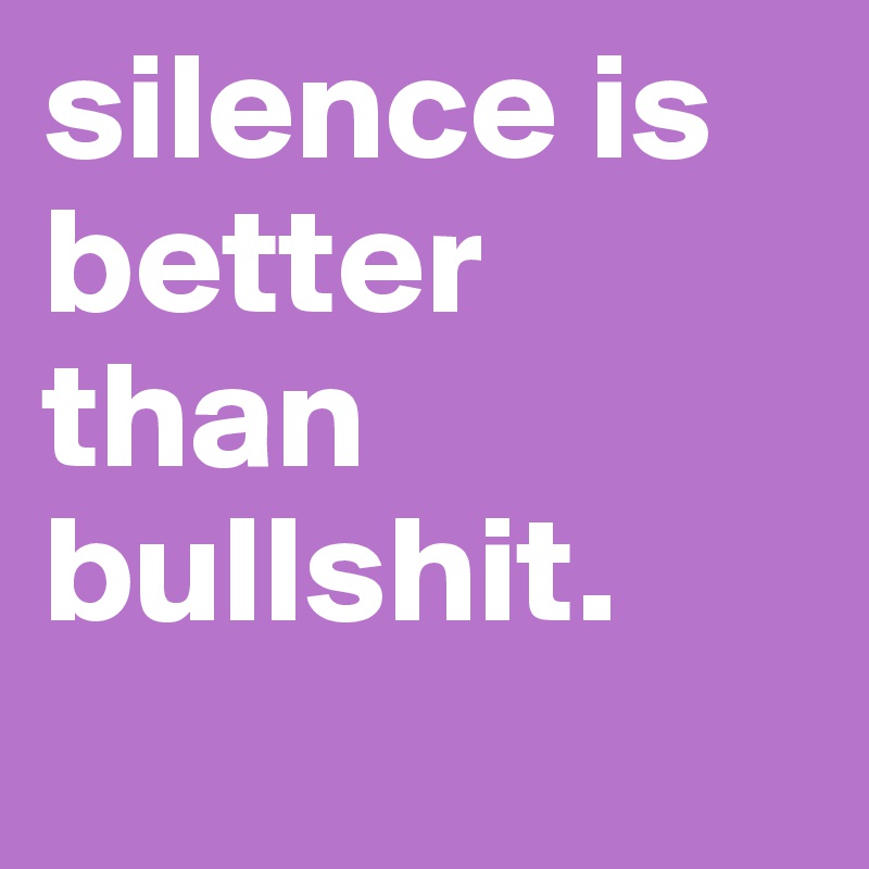 silence is better than
bullshit.
