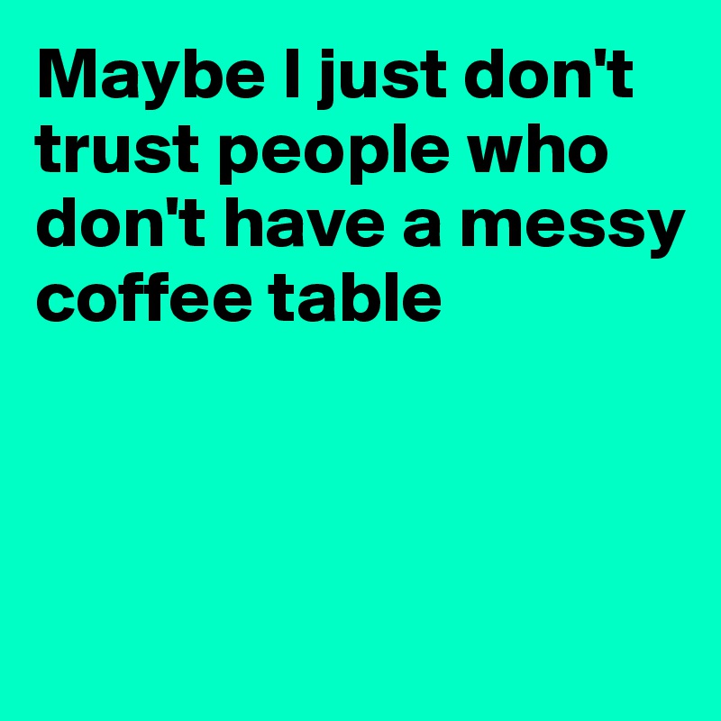 Maybe I just don't trust people who don't have a messy coffee table



