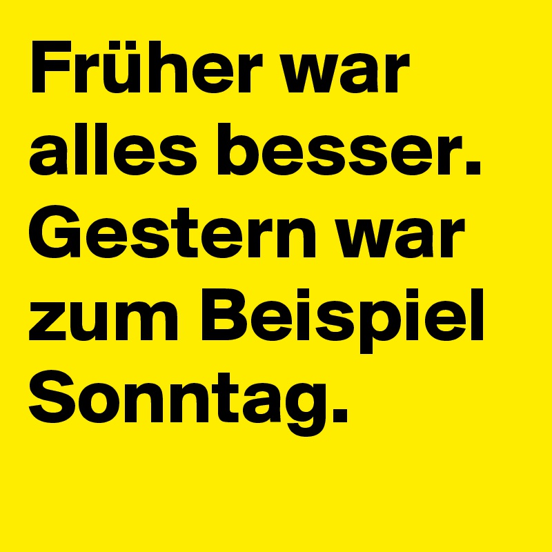 Früher war alles besser.
Gestern war zum Beispiel Sonntag.

