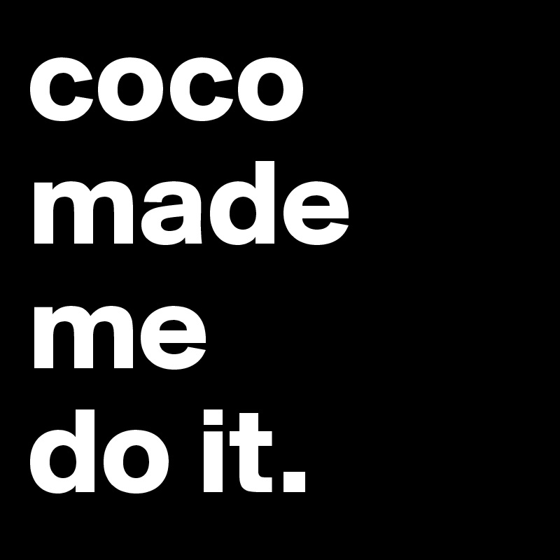 coco made me 
do it. 