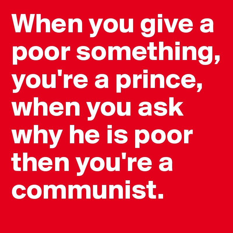 When you give a poor something, you're a prince, when you ask why he is poor then you're a communist.