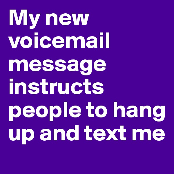 My new voicemail message instructs people to hang up and text me