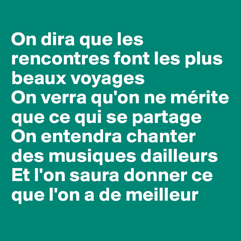 
On dira que les rencontres font les plus beaux voyages
On verra qu'on ne mérite que ce qui se partage
On entendra chanter des musiques dailleurs
Et l'on saura donner ce que l'on a de meilleur
