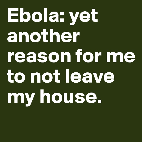 Ebola: yet another reason for me to not leave my house.
