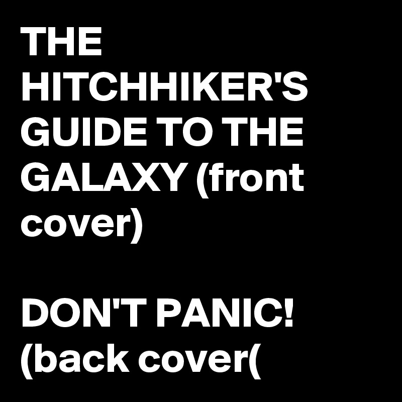 THE HITCHHIKER'S GUIDE TO THE GALAXY (front cover)

DON'T PANIC! (back cover(
