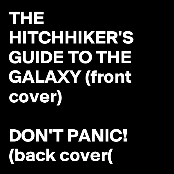 THE HITCHHIKER'S GUIDE TO THE GALAXY (front cover)

DON'T PANIC! (back cover(