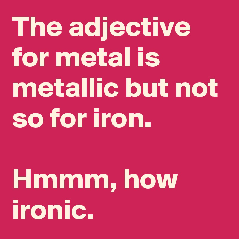 The adjective for metal is metallic but not so for iron.

Hmmm, how ironic.