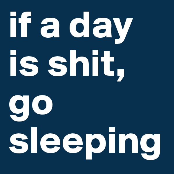 if a day is shit, go sleeping