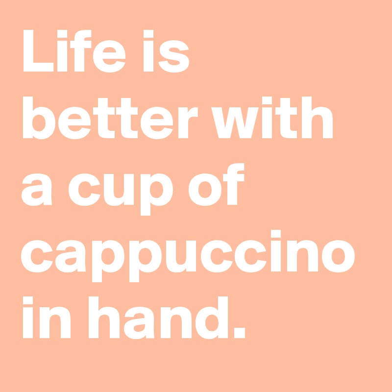 Life is better with a cup of cappuccino in hand.