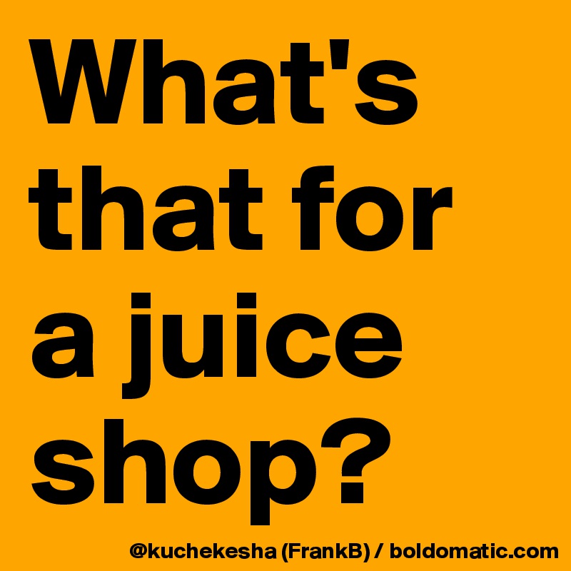 What's that for a juice shop?