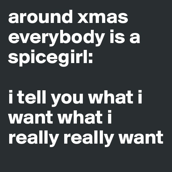 around xmas everybody is a spicegirl: 

i tell you what i want what i really really want