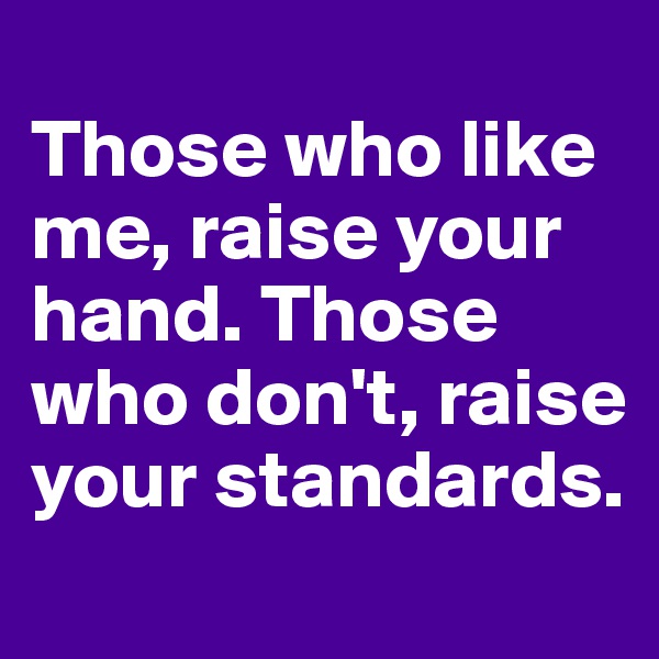 
Those who like me, raise your hand. Those who don't, raise your standards.
