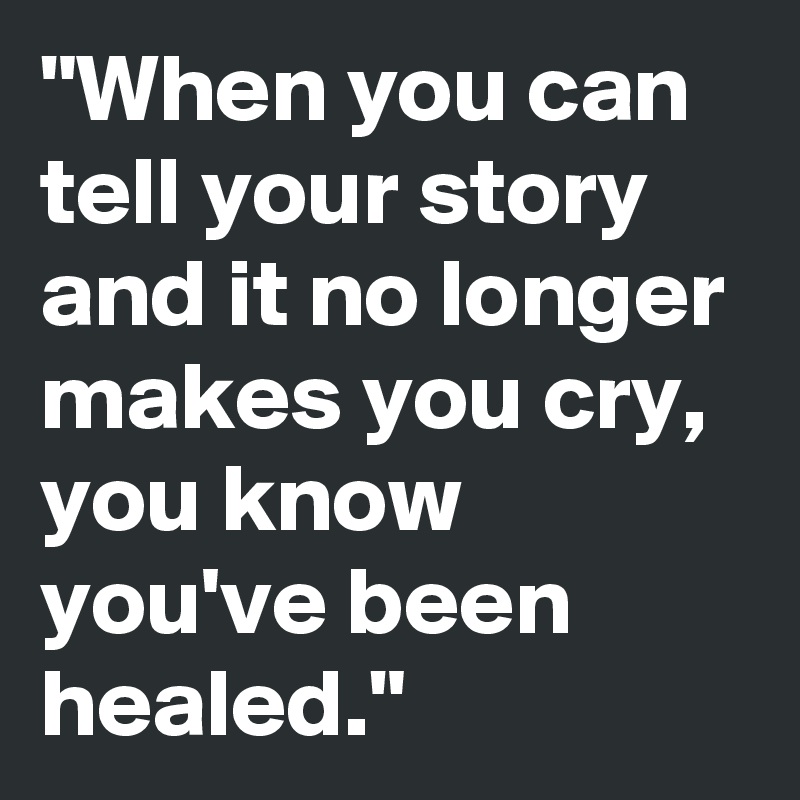 When You Can Tell Your Story And It No Longer Makes You Cry You Know You Ve Been Healed Post By Chemicalxrated On Boldomatic