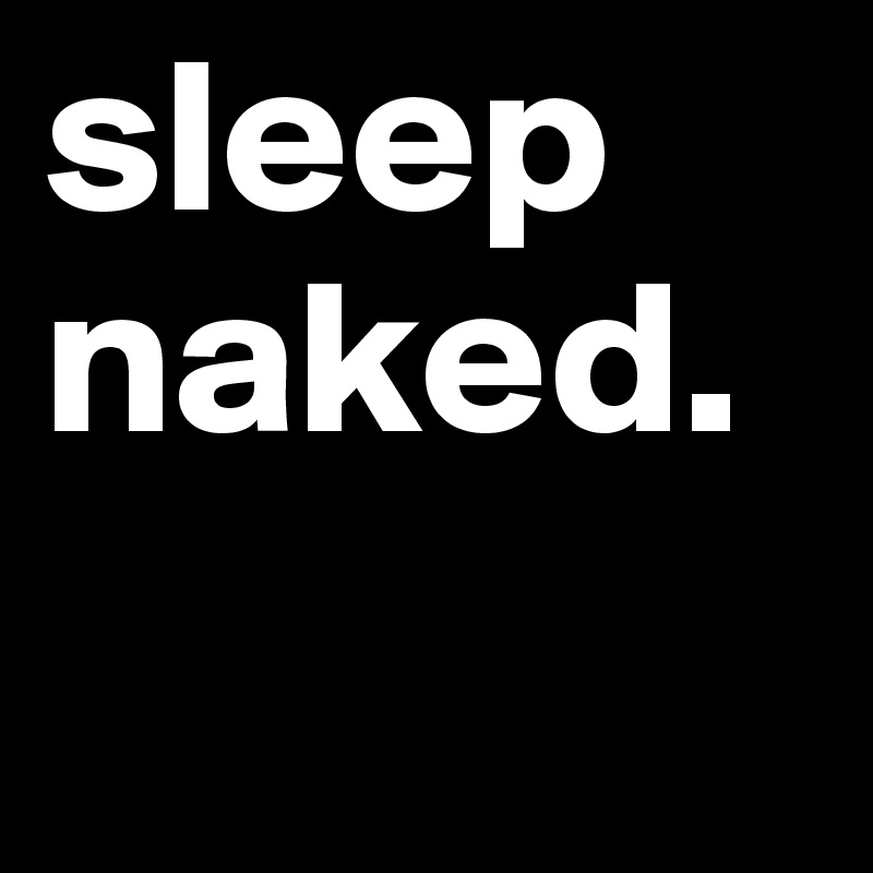 sleep naked. 