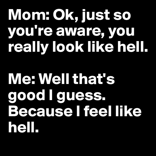 Mom: Ok, just so you're aware, you really look like hell. 

Me: Well that's good I guess. Because I feel like hell. 