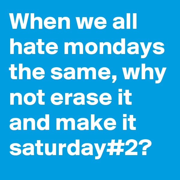 When we all hate mondays the same, why not erase it and make it saturday#2?