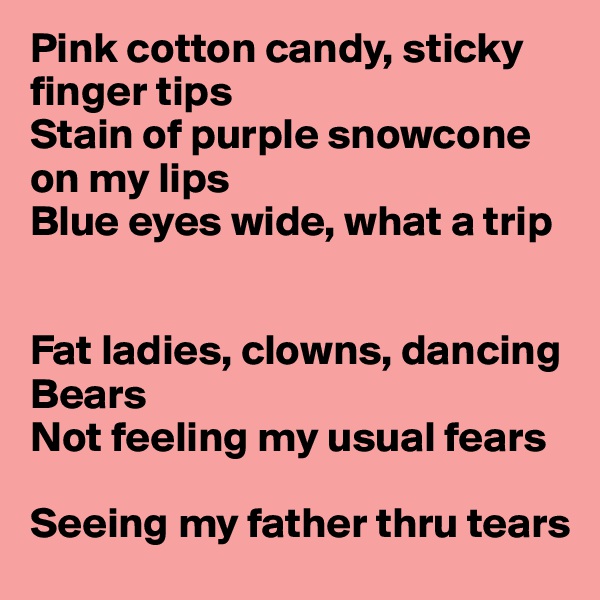 Pink cotton candy, sticky finger tips
Stain of purple snowcone on my lips
Blue eyes wide, what a trip


Fat ladies, clowns, dancing 
Bears
Not feeling my usual fears

Seeing my father thru tears