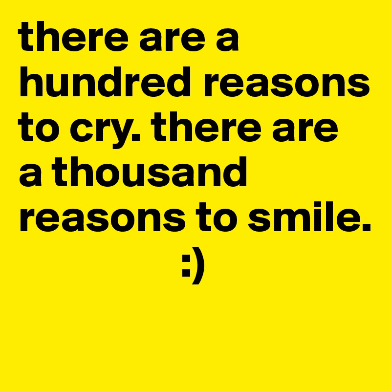 there are a hundred reasons to cry. there are a thousand reasons to smile. 
                  :)
