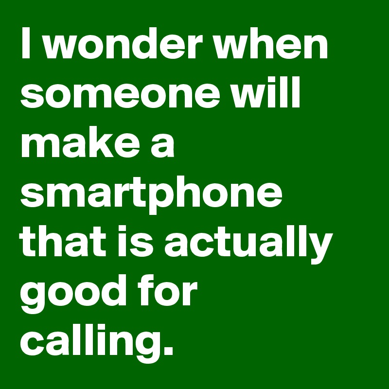 I wonder when someone will make a smartphone that is actually good for calling.