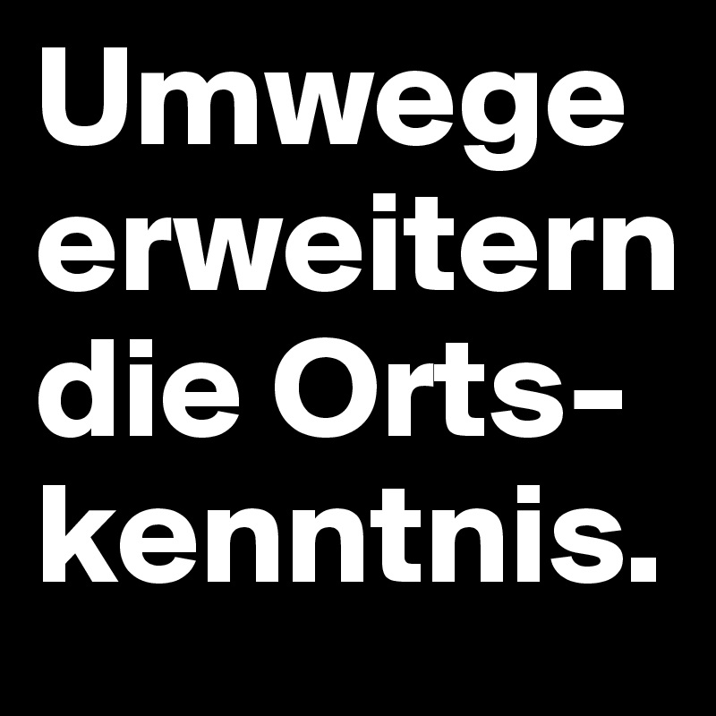 Umwege erweitern die Orts-kenntnis.